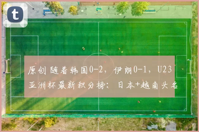 原创 随着韩国0-2，伊朗0-1，U23亚洲杯最新积分榜：日本+越南头名出线