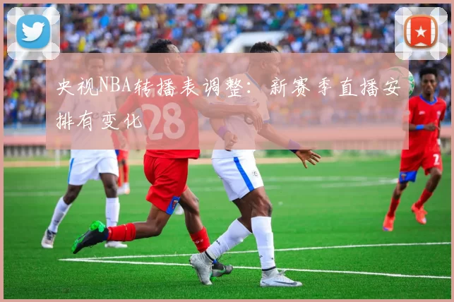 央视NBA转播表调整：新赛季直播安排有变化