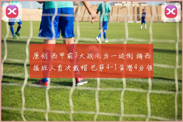 原创 西甲前3大战沦为一边倒 梅西接班人首次戴帽 巴萨4-1黄潜4分领跑