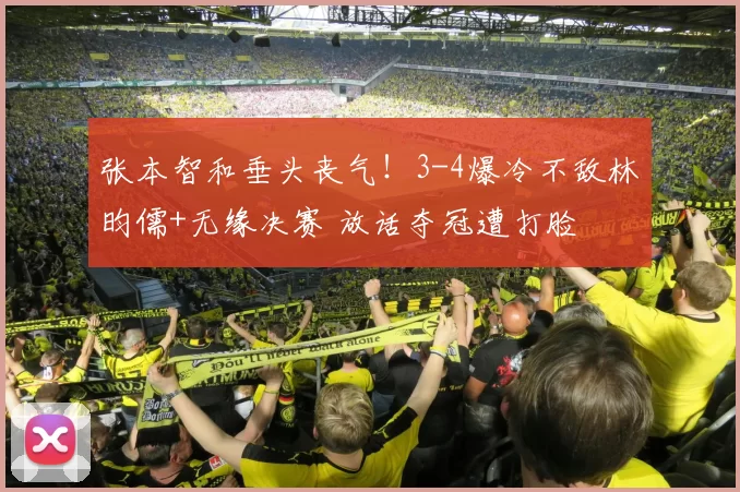 张本智和垂头丧气！3-4爆冷不敌林昀儒+无缘决赛 放话夺冠遭打脸