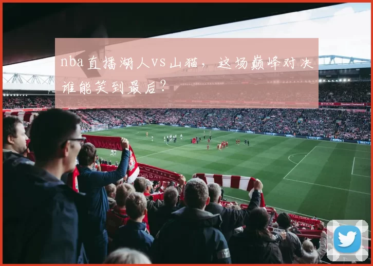 nba直播湖人vs山猫，这场巅峰对决谁能笑到最后？
