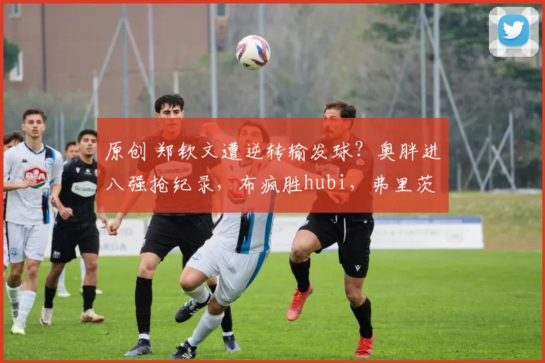 原创 郑钦文遭逆转输发球？奥胖进八强抢纪录，布疯胜hubi，弗里茨晋级