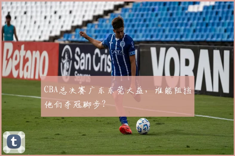 CBA总决赛广东东莞大益，谁能阻挡他们夺冠脚步？