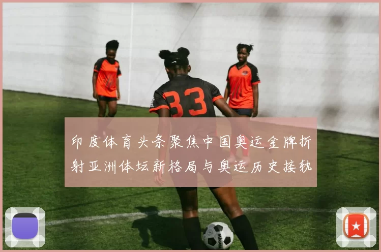 印度体育头条聚焦中国奥运金牌折射亚洲体坛新格局与奥运历史接轨