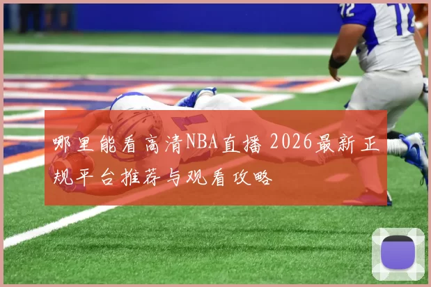 哪里能看高清NBA直播 2026最新正规平台推荐与观看攻略
