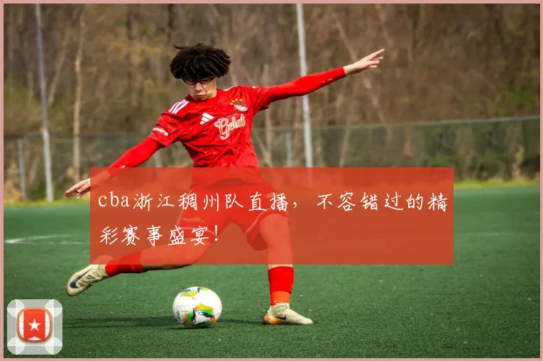 cba浙江稠州队直播，不容错过的精彩赛事盛宴！