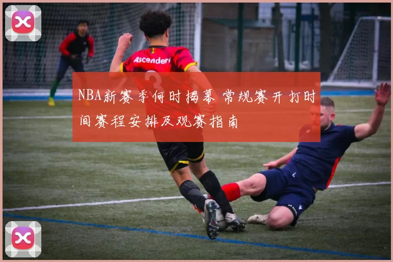 NBA新赛季何时揭幕 常规赛开打时间赛程安排及观赛指南