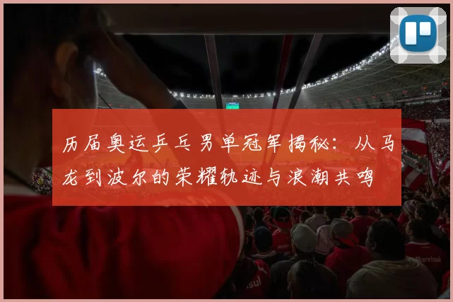 历届奥运乒乓男单冠军揭秘：从马龙到波尔的荣耀轨迹与浪潮共鸣