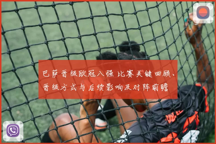 巴萨晋级欧冠八强 比赛关键回顾、晋级方式与后续影响及对阵前瞻