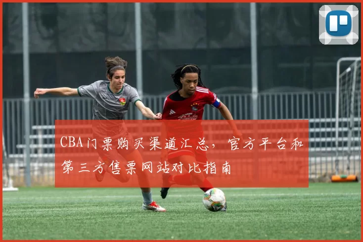 CBA门票购买渠道汇总，官方平台和第三方售票网站对比指南