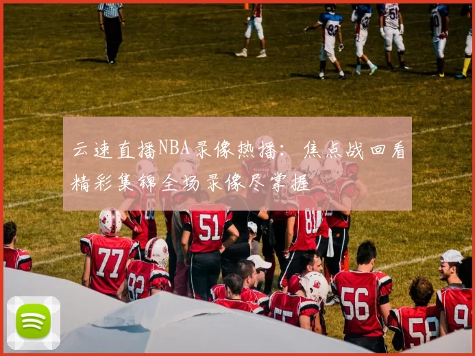云速直播NBA录像热播：焦点战回看精彩集锦全场录像尽掌握