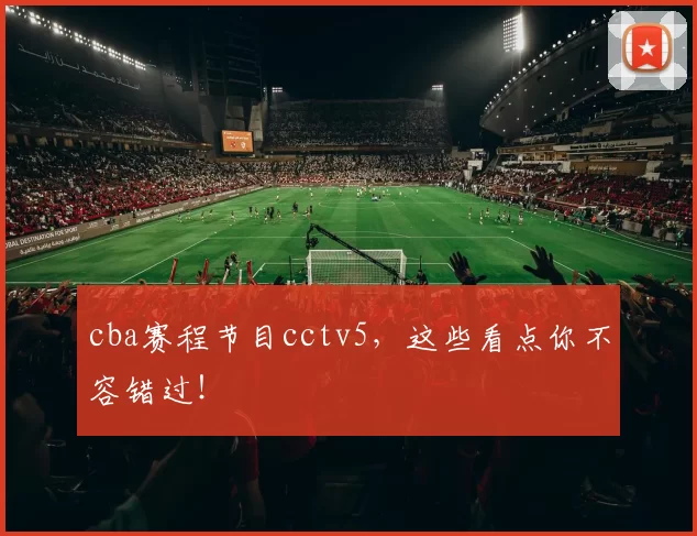 cba赛程节目cctv5，这些看点你不容错过！