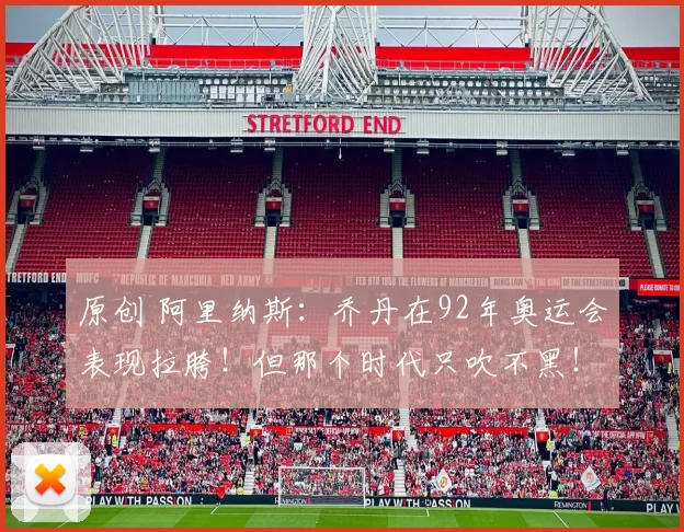 原创 阿里纳斯：乔丹在92年奥运会表现拉胯！但那个时代只吹不黑！