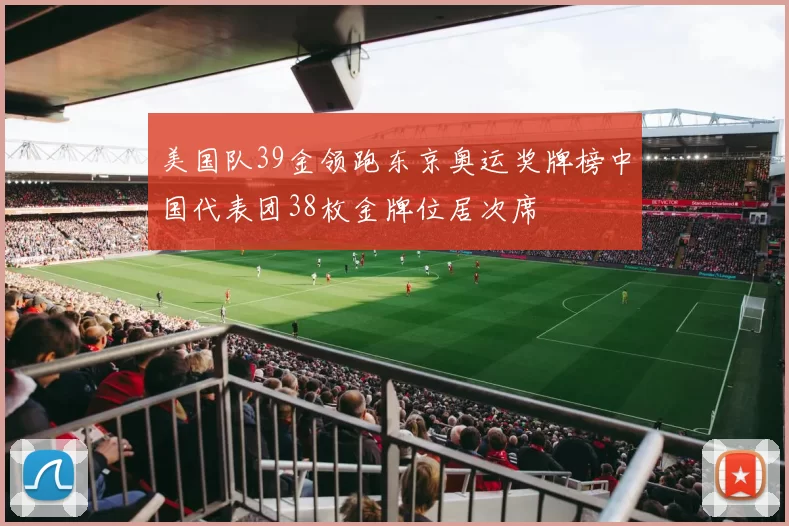 美国队39金领跑东京奥运奖牌榜中国代表团38枚金牌位居次席