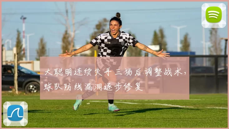 大聪明连续失手三场后调整战术，球队防线漏洞逐步修复