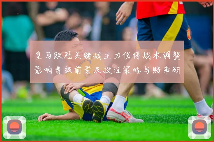 皇马欧冠关键战主力伤停战术调整影响晋级前景及投注策略与赔率研判