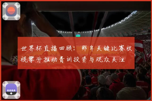 世界杯直播回顾：那年关键比赛收视攀升推动青训投资与观众关注