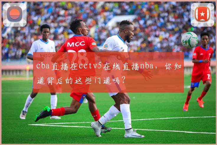 cba直播在cctv5在线直播nba，你知道背后的这些门道吗？