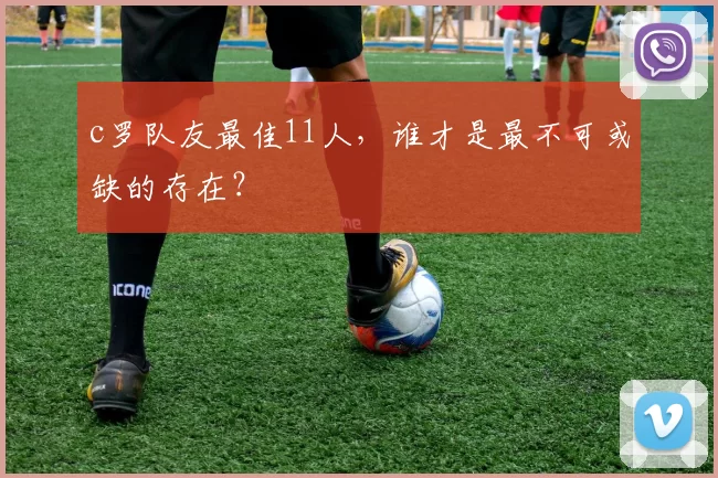 c罗队友最佳11人，谁才是最不可或缺的存在？