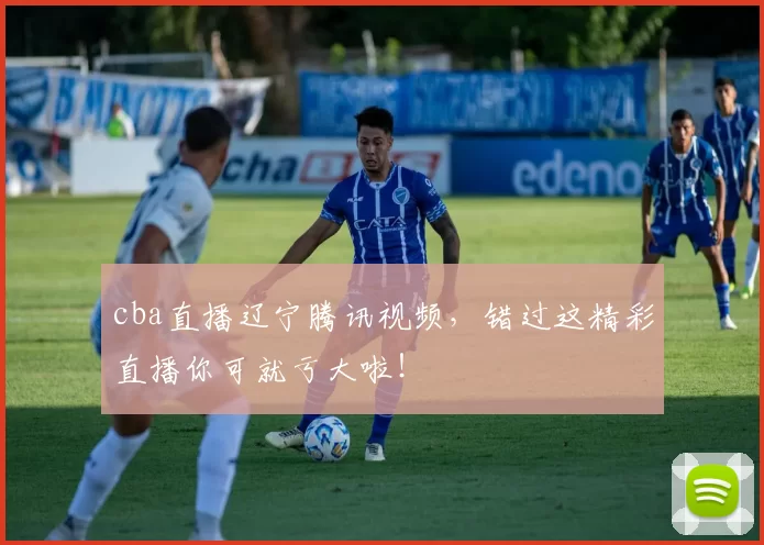 cba直播辽宁腾讯视频，错过这精彩直播你可就亏大啦！