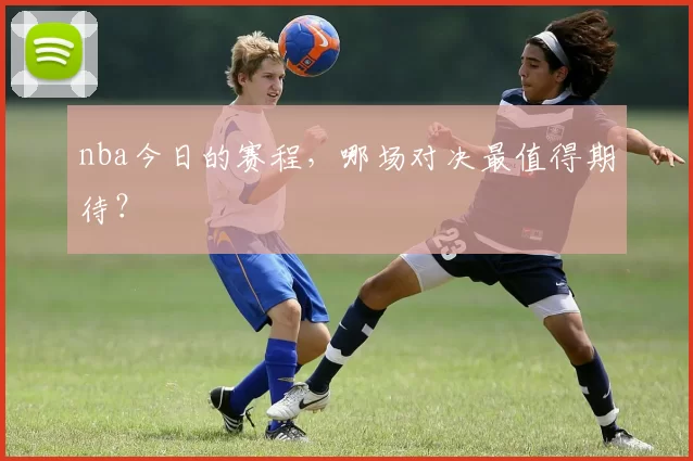 nba今日的赛程，哪场对决最值得期待？