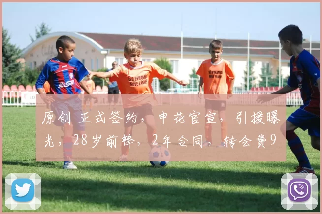 原创 正式签约，申花官宣，引援曝光，28岁前锋，2年合同，转会费940万