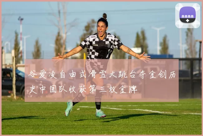 谷爱凌自由式滑雪大跳台夺金创历史中国队收获第三枚金牌