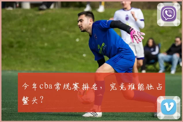 今年cba常规赛排名，究竟谁能独占鳌头？