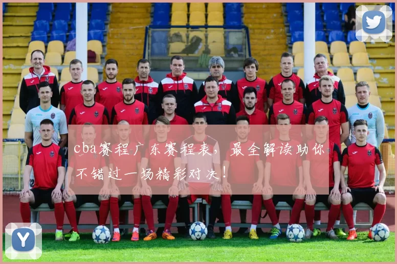 cba赛程广东赛程表，最全解读助你不错过一场精彩对决！