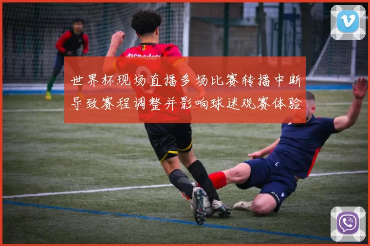 世界杯现场直播多场比赛转播中断导致赛程调整并影响球迷观赛体验